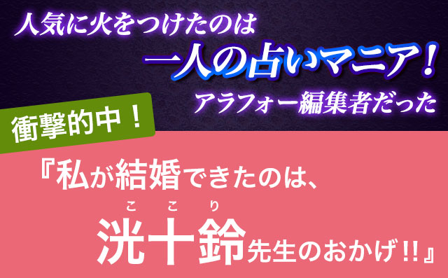 人気に火をつけたのは一人の占いマニア! アラフォー編集者だった 衝撃的中! 『私が結婚できたのは、洸十鈴先生のおかげ‼』