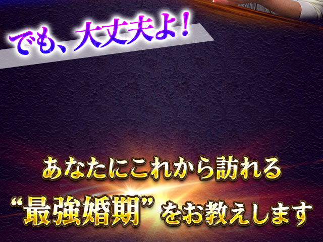 でも、大丈夫よ！ あなたにこれから訪れる“最強婚期”をお教えします