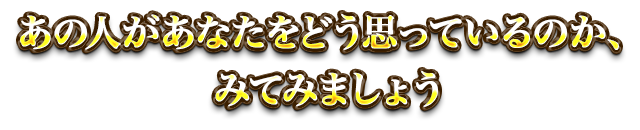 あの人があなたをどう思っているのか、みてみましょう